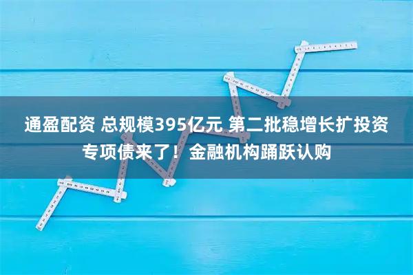 通盈配资 总规模395亿元 第二批稳增长扩投资专项债来了！金融机构踊跃认购