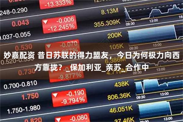 妙嘉配资 昔日苏联的得力盟友，今日为何极力向西方靠拢？_保加利亚_亲苏_合作中