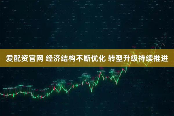 爱配资官网 经济结构不断优化 转型升级持续推进