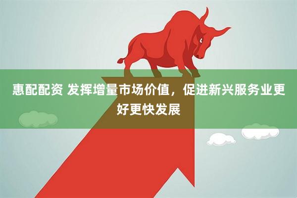 惠配配资 发挥增量市场价值,促进新兴服务业更好更快发展