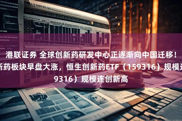 港联证券 全球创新药研发中心正逐渐向中国迁移！港股创新药板块早盘大涨，恒生创新药ETF（159316）规模连创新高