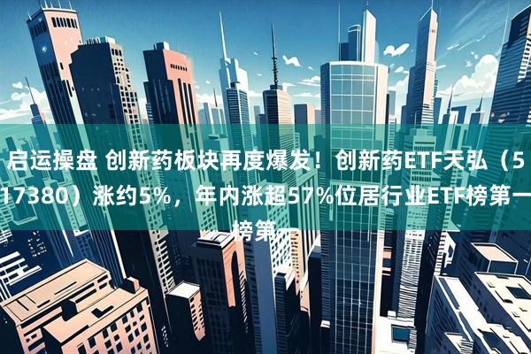 启运操盘 创新药板块再度爆发！创新药ETF天弘（517380）涨约5%，年内涨超57%位居行业ETF榜第一