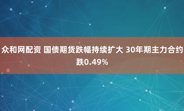 众和网配资 国债期货跌幅持续扩大 30年期主力合约跌0.49%