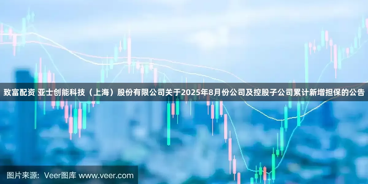 致富配资 亚士创能科技(上海)股份有限公司关于2025年8月份公司及控股子公司累计新增担保的公告