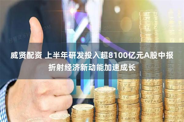 威贤配资 上半年研发投入超8100亿元A股中报折射经济新动能加速成长