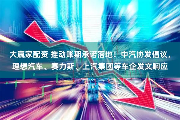 大赢家配资 推动账期承诺落地！中汽协发倡议，理想汽车、赛力斯、上汽集团等车企发文响应