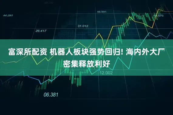 富深所配资 机器人板块强势回归! 海内外大厂密集释放利好