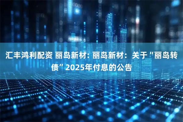 汇丰鸿利配资 丽岛新材: 丽岛新材：关于“丽岛转债”2025年付息的公告