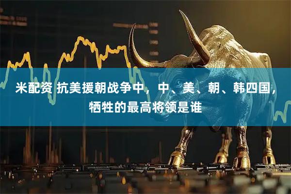 米配资 抗美援朝战争中，中、美、朝、韩四国，牺牲的最高将领是谁